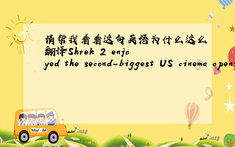 请帮我看看这句英语为什么这么翻译Shrek 2 enjoyed the second-biggest US cinema opening ever, taking $108m over its first weekend.书上给的翻译是《怪物史莱克2》上映的第一个周末就以1.08亿美元创下了美国电影