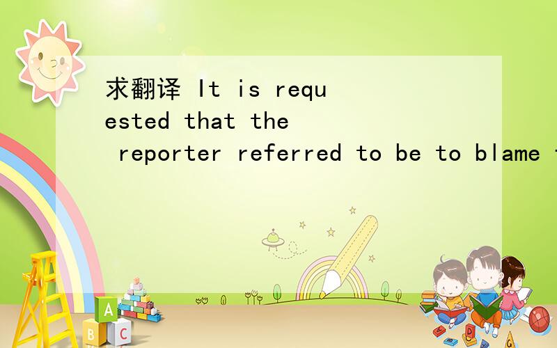 求翻译 It is requested that the reporter referred to be to blame for the wrong report.