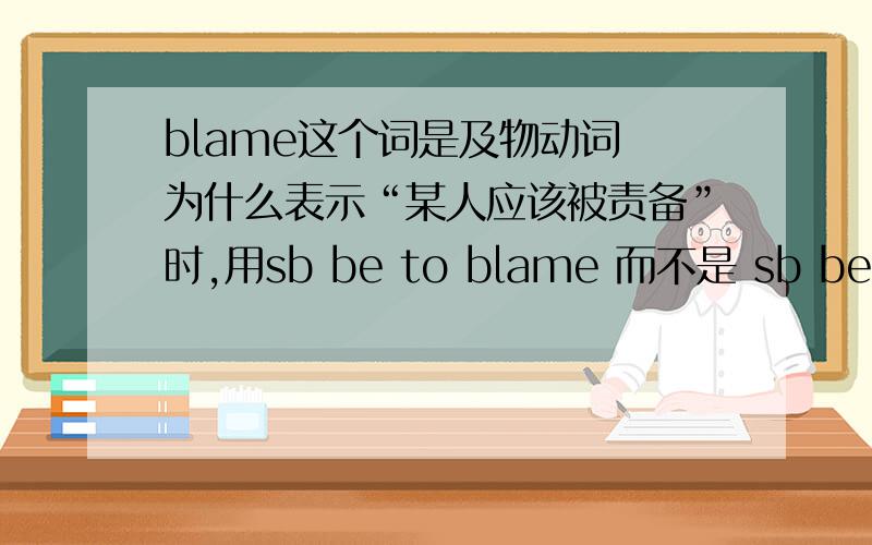 blame这个词是及物动词 为什么表示“某人应该被责备”时,用sb be to blame 而不是 sb be to be blamed