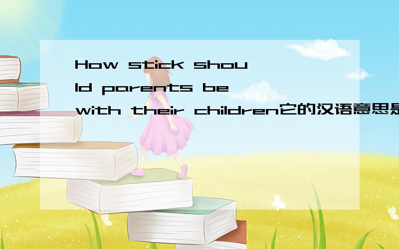 How stick should parents be with their children它的汉语意思是什么