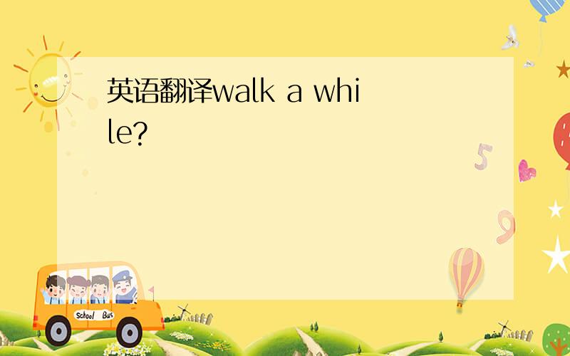 英语翻译walk a while?