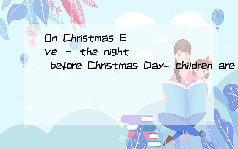 On Christmas Eve – the night before Christmas Day- children are very happy. They put their stockings at the end of their beds before they go to bed. They want Father Christmas to give them some presents.   Father tells his children that Father Chri