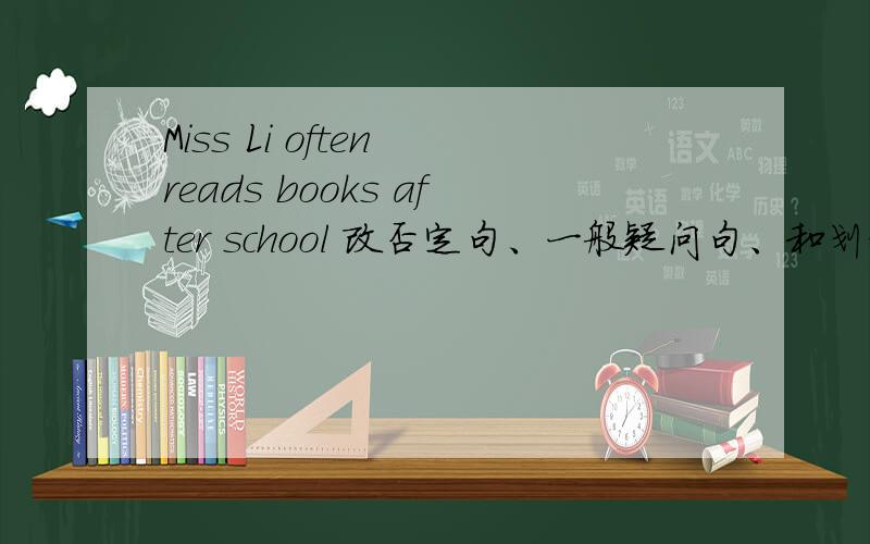 Miss Li often reads books after school 改否定句、一般疑问句、和划线提问,划线部分是reads books