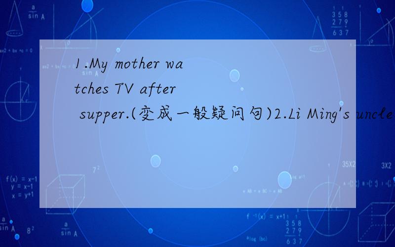 1.My mother watches TV after supper.(变成一般疑问句)2.Li Ming's uncle is _a manager_.(对划线部分提问)3.He has some good books.(变成否定句)4.She never fails an exam.(同义句)5.Let's _continue doing_our homework.(换成同义句的