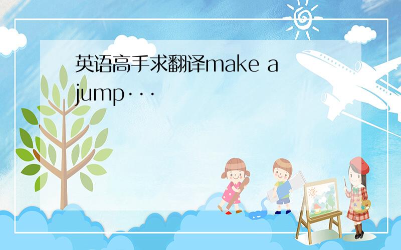 英语高手求翻译make a jump···