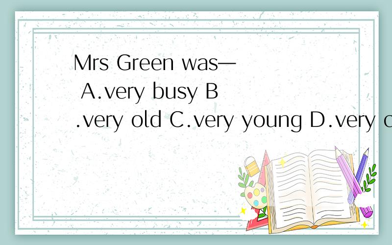 Mrs Green was— A.very busy B.very old C.very young D.very clever