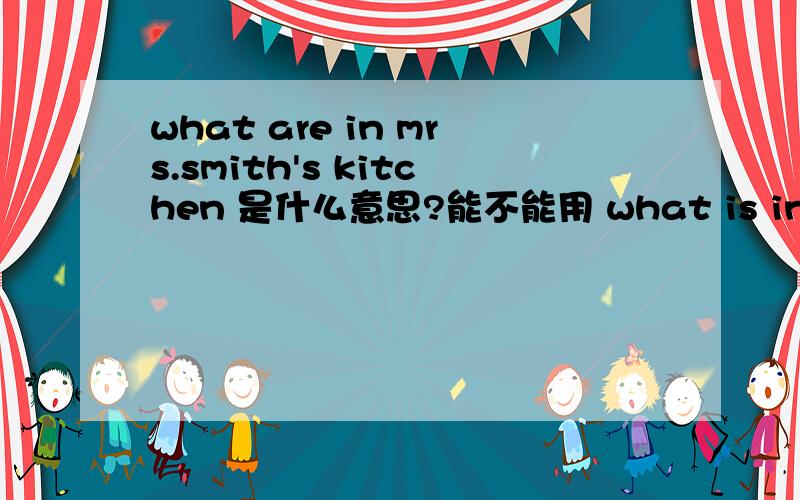 what are in mrs.smith's kitchen 是什么意思?能不能用 what is in mrs.smith's kitchen?