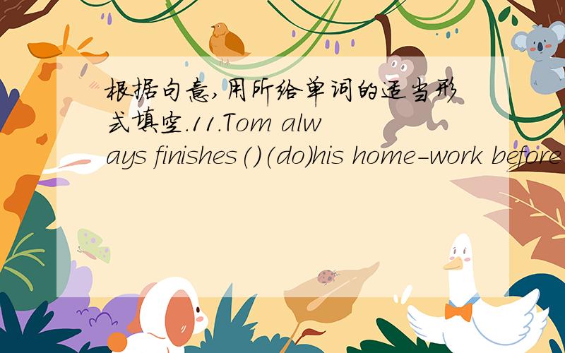 根据句意,用所给单词的适当形式填空.11.Tom always finishes()(do)his home-work before 8 o'clock12.I need some()(time)to eat some food.13.Liu Ming always has an art lesson for two ()(hour)on Sunday.14.Women's Day is on March()(eight)15.()