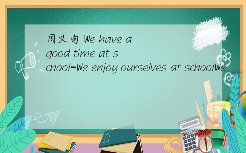 同义句 We have a good time at school=We enjoy ourselves at schoolWe___ ___ at school