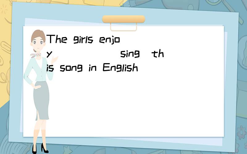 The girls enjoy_____（sing）this song in English