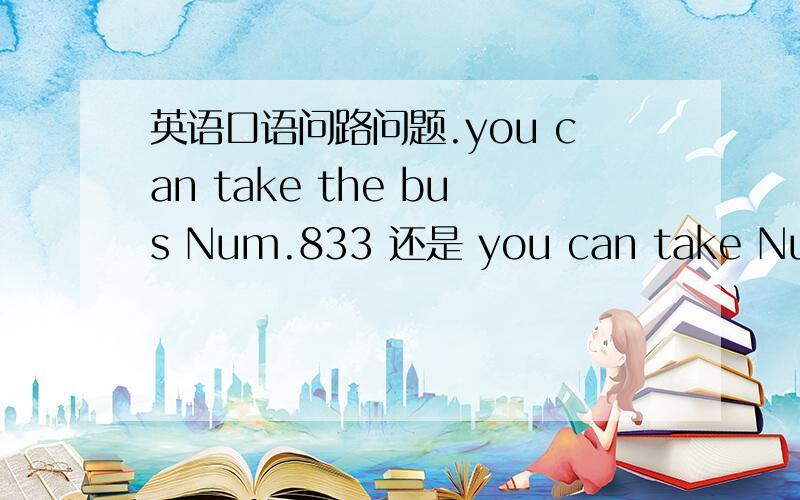 英语口语问路问题.you can take the bus Num.833 还是 you can take Num 833 bus