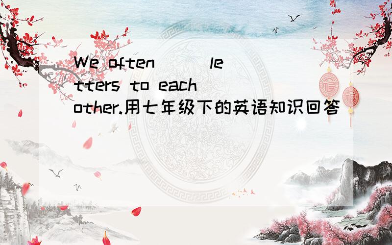 We often () letters to each other.用七年级下的英语知识回答