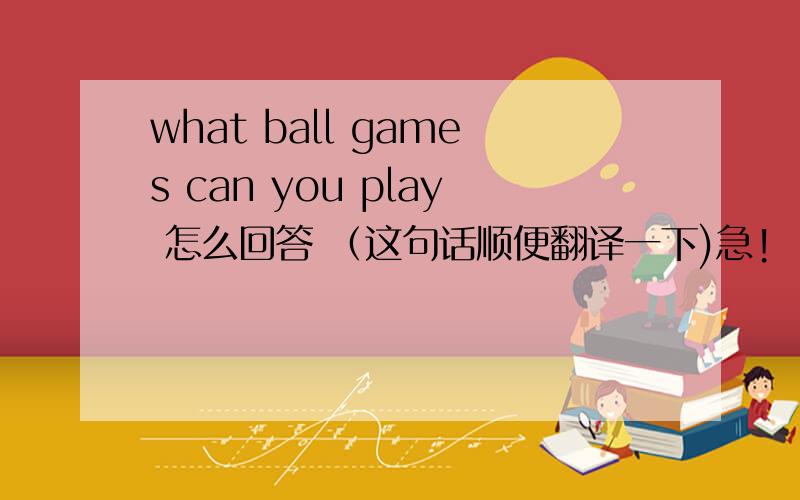 what ball games can you play 怎么回答 （这句话顺便翻译一下)急!