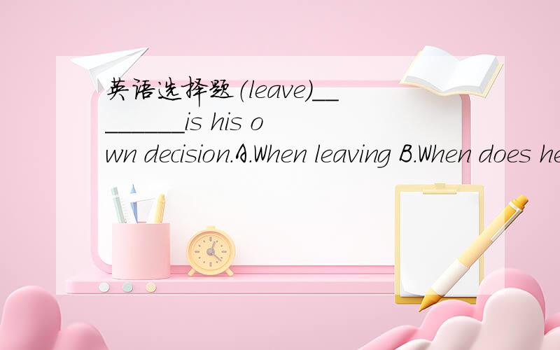 英语选择题（leave）________is his own decision.A.When leaving B.When does he leaveC.When he leaves D.He leavesC
