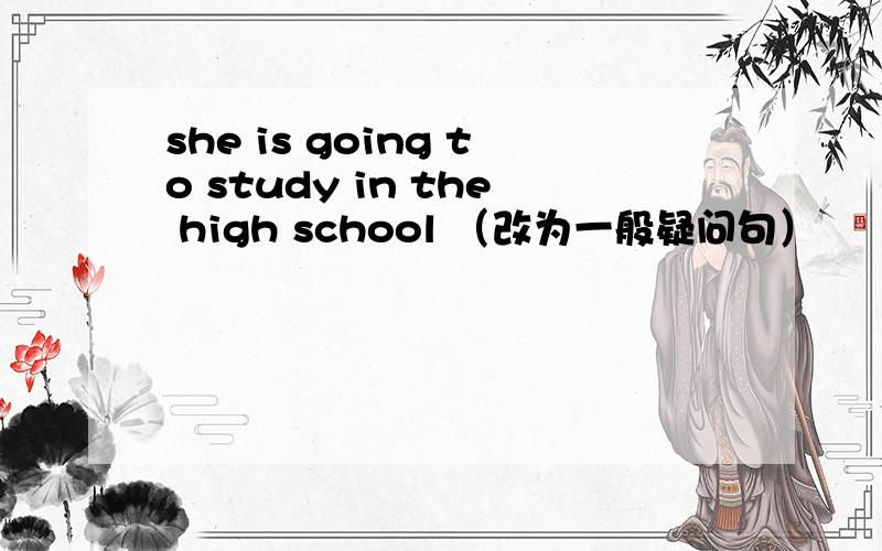 she is going to study in the high school （改为一般疑问句）