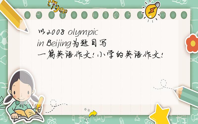 以2008 olympic in Beijing为题目写一篇英语作文!小学的英语作文!