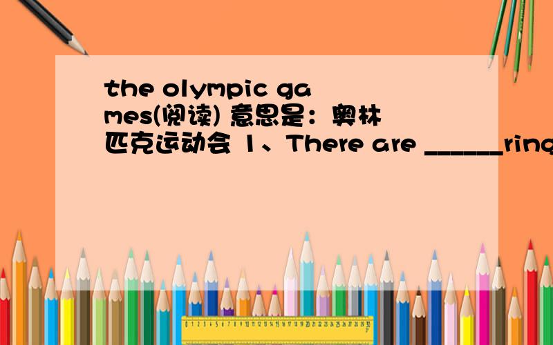 the olympic games(阅读) 意思是：奥林匹克运动会 1、There are ______rings on the Olympic flagA.two B.three C.four2 、In_____ ,Athens held the 28th Olympic games.A.1998 B.2001 C.2004 D.2008