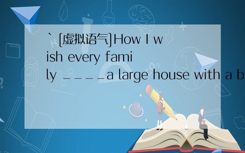 `[虚拟语气]How I wish every family ____a large house with a beautiful garend.答案填had 为什么不能填has?不是every family+单数么?