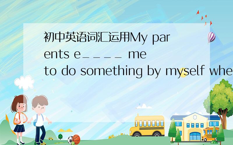 初中英语词汇运用My parents e____ me to do something by myself when I was a child.