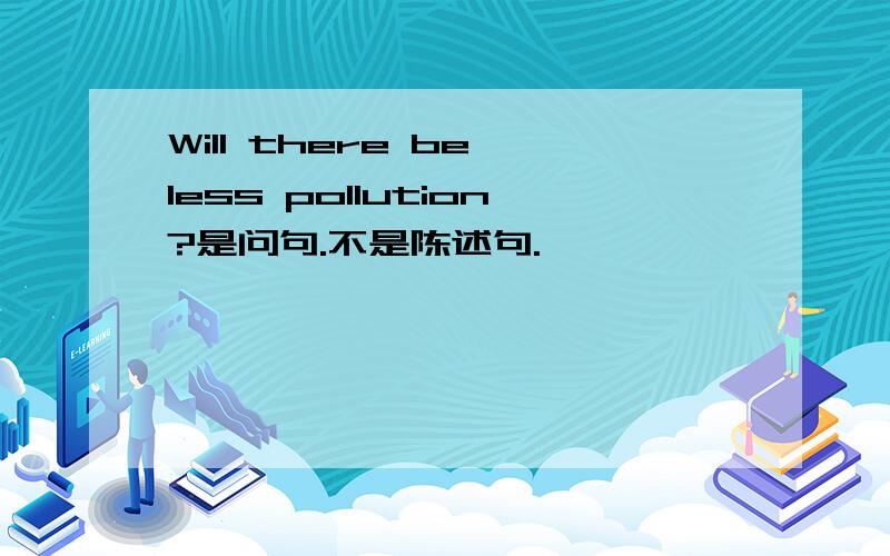 Will there be less pollution?是问句.不是陈述句.