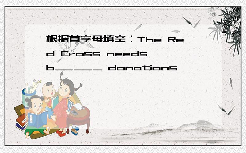 根据首字母填空：The Red Cross needs b_____ donations