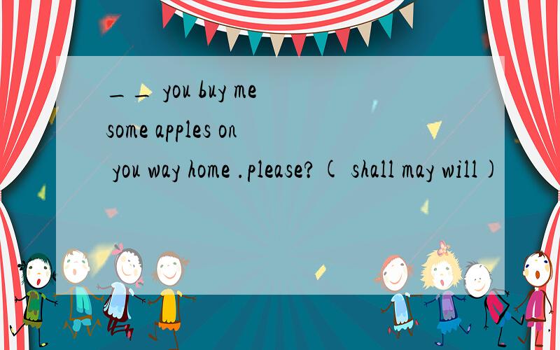 __ you buy me some apples on you way home .please?( shall may will)