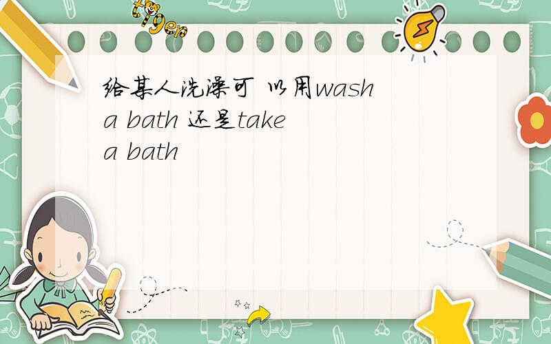 给某人洗澡可 以用wash a bath 还是take a bath