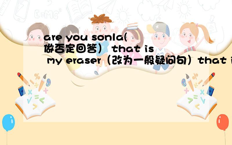 are you sonla(做否定回答） that is my eraser（改为一般疑问句）that is my pencil sharpener(改为一般疑问句)ls your last name green(作否定回答)lt ls my red eraser(改为同义句)this is an english book(对划线部分提问)_