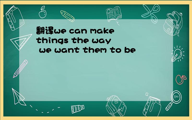 翻译we can make things the way we want them to be