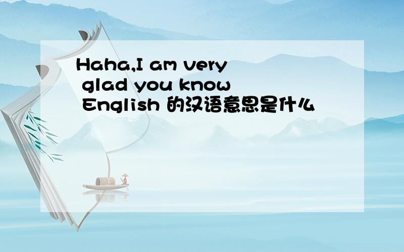 Haha,I am very glad you know English 的汉语意思是什么