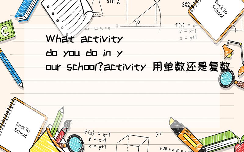 What activity do you do in your school?activity 用单数还是复数