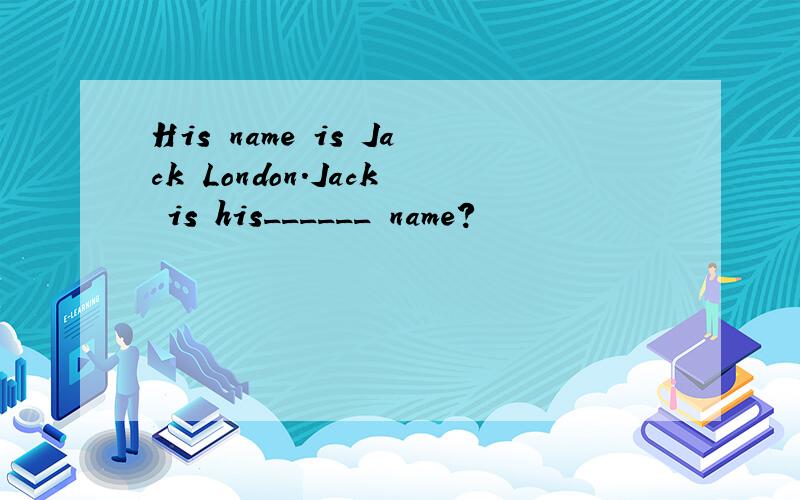 His name is Jack London.Jack is his______ name?