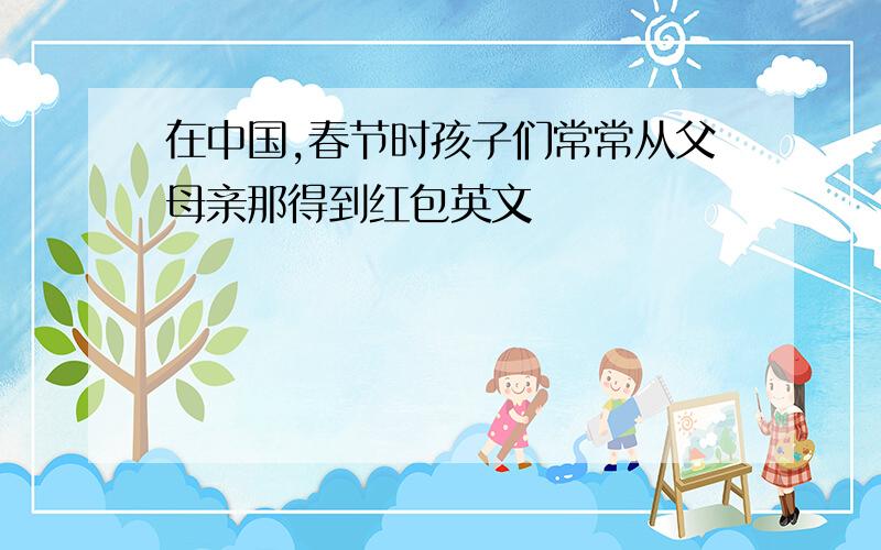 在中国,春节时孩子们常常从父母亲那得到红包英文