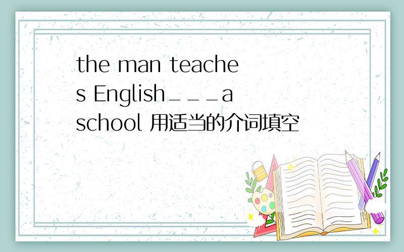 the man teaches English___a school 用适当的介词填空