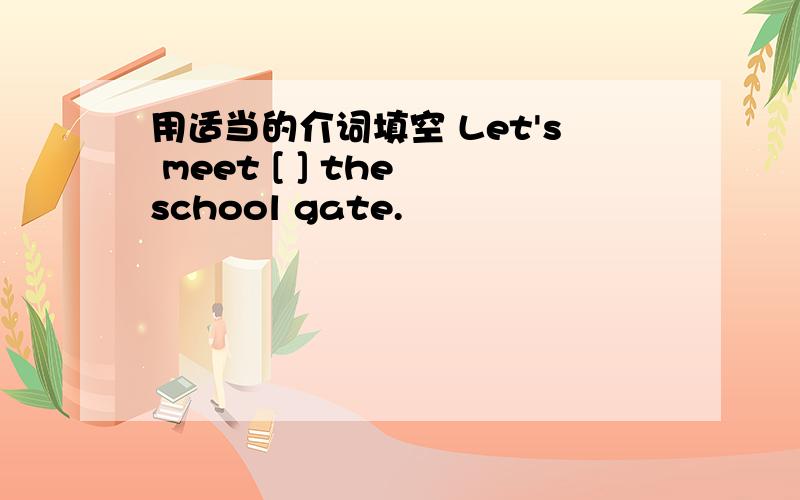 用适当的介词填空 Let's meet [ ] the school gate.
