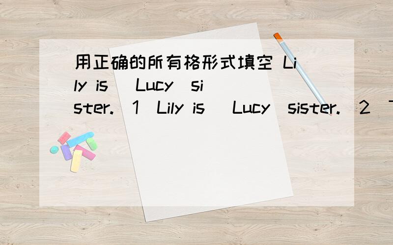 用正确的所有格形式填空 Lily is (Lucy）sister.（1）Lily is （Lucy）sister.（2）Tom,this is （me)cousin,Mew.（3）This pencil is （my）.That one is （you）.