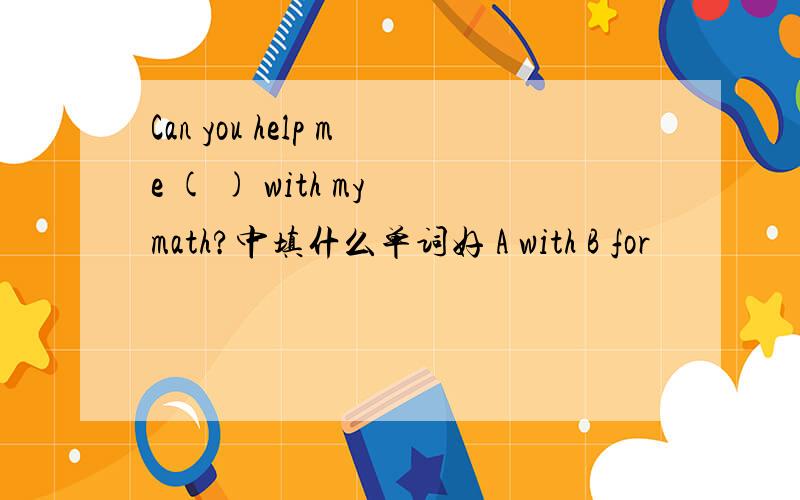 Can you help me ( ) with my math?中填什么单词好 A with B for