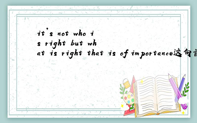 it's not who is right but what is right that is of importance这句话什么意思?that为什么两个