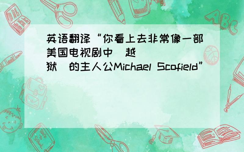 英语翻译“你看上去非常像一部美国电视剧中≪越狱≫的主人公Michael Scofield”