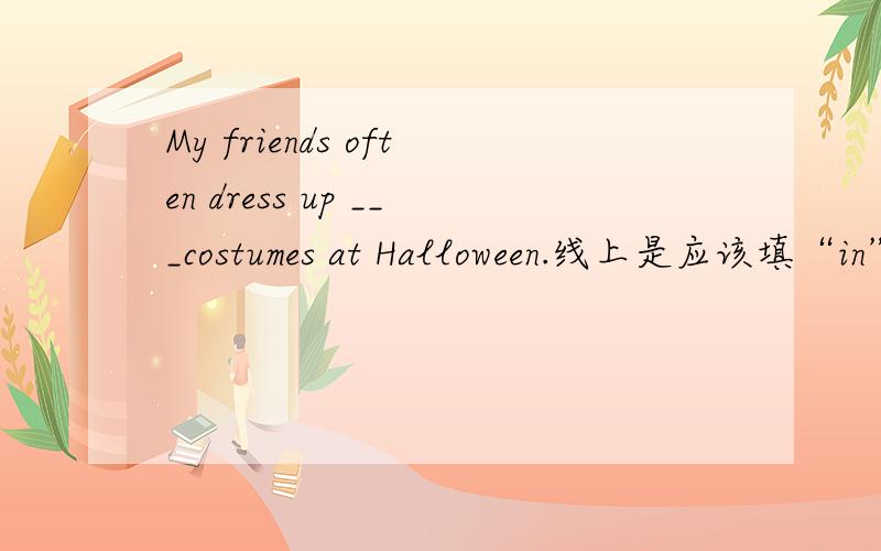 My friends often dress up ___costumes at Halloween.线上是应该填“in”还是不填.
