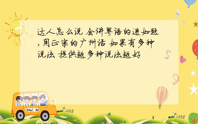 达人怎么说 会讲粤语的进如题,用正宗的广州话 如果有多种说法 提供越多种说法越好