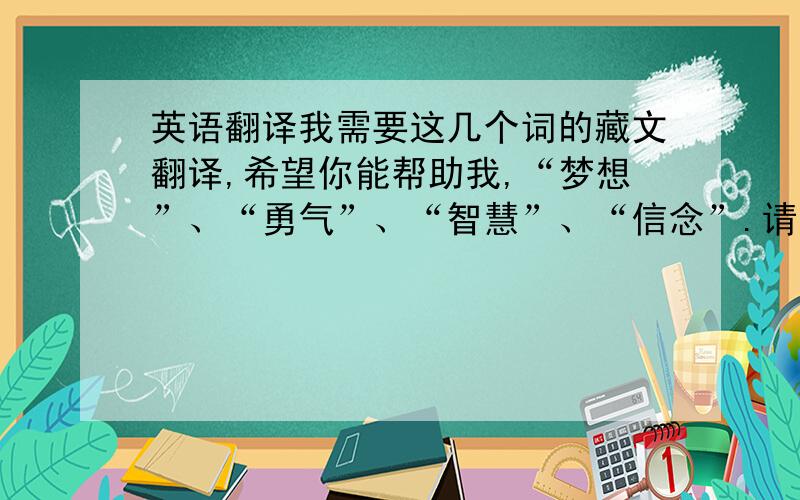 英语翻译我需要这几个词的藏文翻译,希望你能帮助我,“梦想”、“勇气”、“智慧”、“信念”.请用图片形式发给我或者回复在下楼,PS：这几个字是藏文不是字母,请尽量字体优美清秀哦,