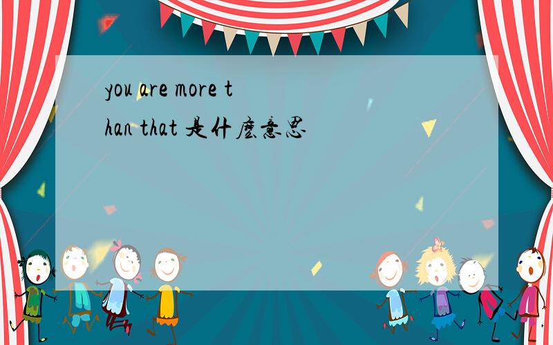 you are more than that 是什麽意思
