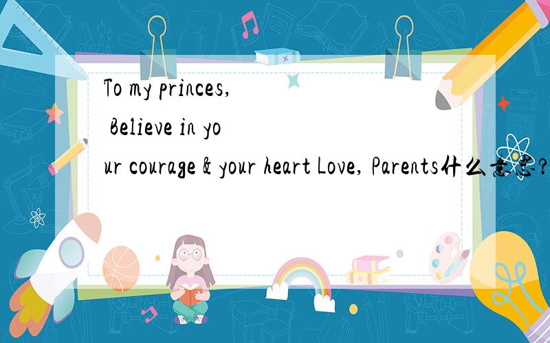 To my princes, Believe in your courage & your heart Love, Parents什么意思?