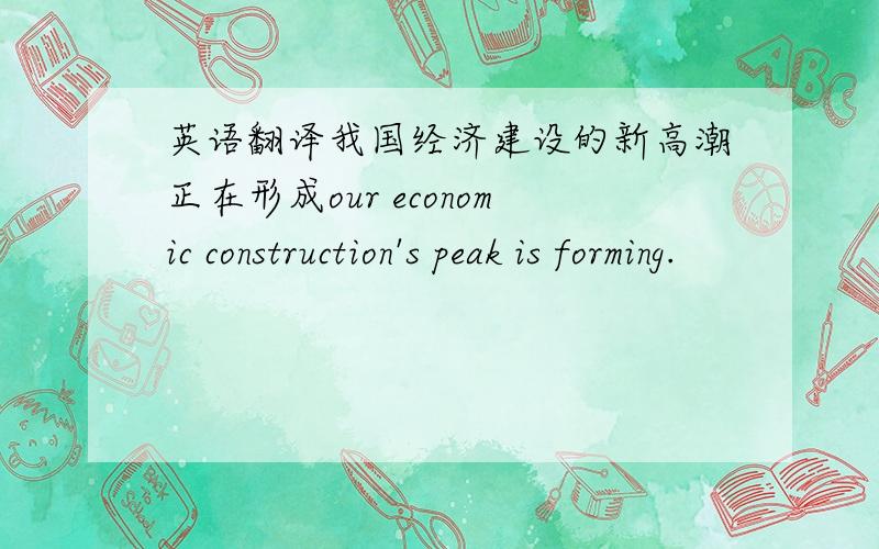 英语翻译我国经济建设的新高潮正在形成our economic construction's peak is forming.