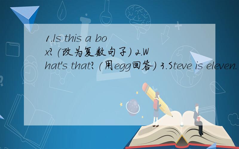 1.ls this a box?(改为复数句子） 2.What's that?(用egg回答） 3.Steve is eleven.（对画线部分提问）4.Amy is in Class Two(对画线部分提问 Two) 5.Those are erasers(改为一般疑问句,并作否定回答）