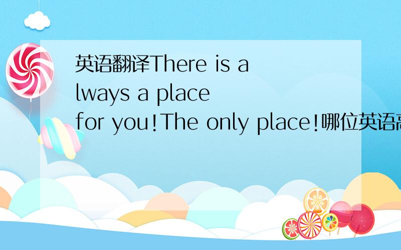 英语翻译There is always a place for you!The only place!哪位英语高手帮我翻译成中文!