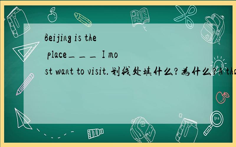 Beijing is the place___ I most want to visit.划线处填什么?为什么?A that B where C 空白