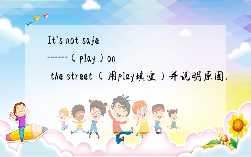 It's not safe ------(play)on the street (用play填空）并说明原因.