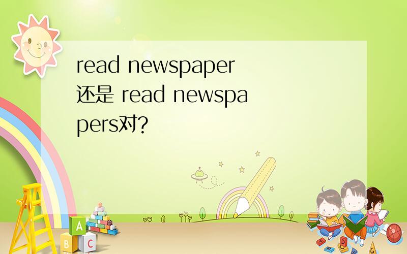 read newspaper还是 read newspapers对?